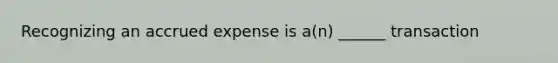 Recognizing an accrued expense is a(n) ______ transaction