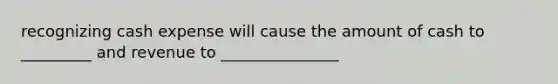 recognizing cash expense will cause the amount of cash to _________ and revenue to _______________