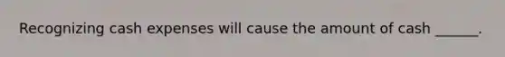 Recognizing cash expenses will cause the amount of cash ______.
