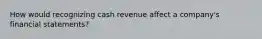 How would recognizing cash revenue affect a company's financial statements?