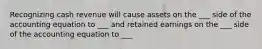 Recognizing cash revenue will cause assets on the ___ side of the accounting equation to ___ and retained earnings on the ___ side of the accounting equation to ___