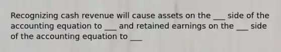 Recognizing cash revenue will cause assets on the ___ side of the accounting equation to ___ and retained earnings on the ___ side of the accounting equation to ___