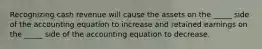 Recognizing cash revenue will cause the assets on the _____ side of the accounting equation to increase and retained earnings on the _____ side of the accounting equation to decrease.