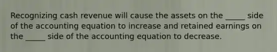 Recognizing cash revenue will cause the assets on the _____ side of the accounting equation to increase and retained earnings on the _____ side of the accounting equation to decrease.