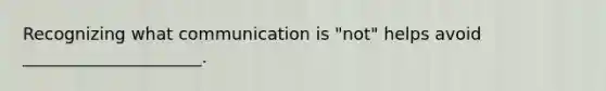 Recognizing what communication is "not" helps avoid _____________________.