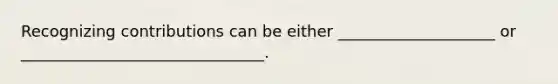 Recognizing contributions can be either ____________________ or _______________________________.