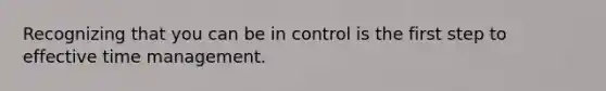 Recognizing that you can be in control is the first step to effective time management.