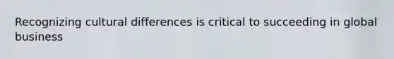 Recognizing cultural differences is critical to succeeding in global business