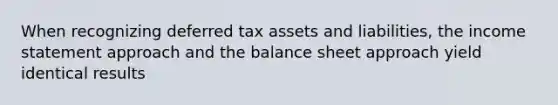 When recognizing deferred tax assets and liabilities, the income statement approach and the balance sheet approach yield identical results