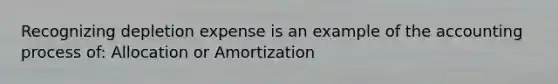 Recognizing depletion expense is an example of the accounting process of: Allocation or Amortization