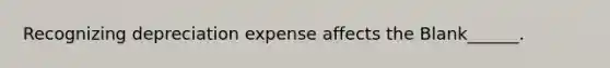 Recognizing depreciation expense affects the Blank______.