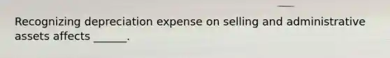 Recognizing depreciation expense on selling and administrative assets affects ______.