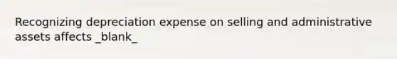 Recognizing depreciation expense on selling and administrative assets affects _blank​_