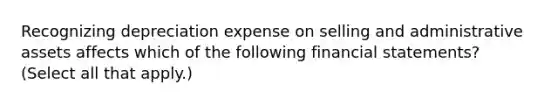 Recognizing depreciation expense on selling and administrative assets affects which of the following financial statements? (Select all that apply.)