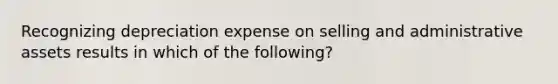 Recognizing depreciation expense on selling and administrative assets results in which of the following?