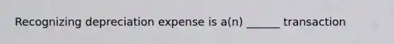 Recognizing depreciation expense is a(n) ______ transaction