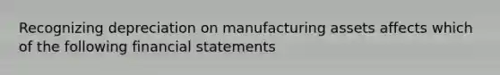 Recognizing depreciation on manufacturing assets affects which of the following financial statements