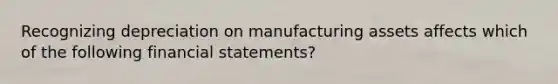 Recognizing depreciation on manufacturing assets affects which of the following <a href='https://www.questionai.com/knowledge/kFBJaQCz4b-financial-statements' class='anchor-knowledge'>financial statements</a>?