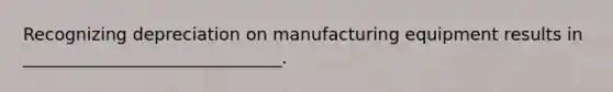 Recognizing depreciation on manufacturing equipment results in ______________________________.