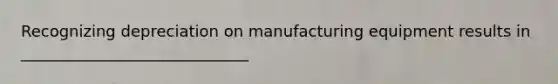 Recognizing depreciation on manufacturing equipment results in _____________________________