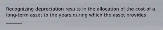 Recognizing depreciation results in the allocation of the cost of a long-term asset to the years during which the asset provides _______.