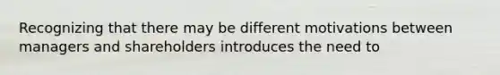 Recognizing that there may be different motivations between managers and shareholders introduces the need to