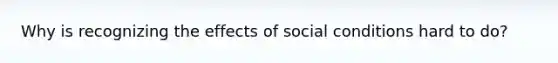 Why is recognizing the effects of social conditions hard to do?