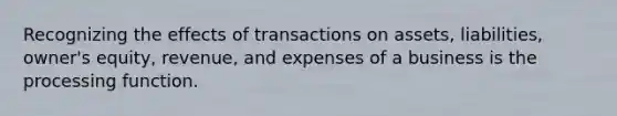 Recognizing the effects of transactions on assets, liabilities, owner's equity, revenue, and expenses of a business is the processing function.