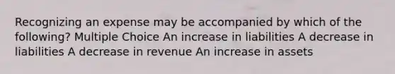 Recognizing an expense may be accompanied by which of the following? Multiple Choice An increase in liabilities A decrease in liabilities A decrease in revenue An increase in assets