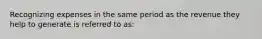 Recognizing expenses in the same period as the revenue they help to generate is referred to as: