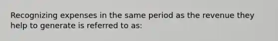 Recognizing expenses in the same period as the revenue they help to generate is referred to as: