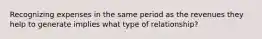 Recognizing expenses in the same period as the revenues they help to generate implies what type of relationship?