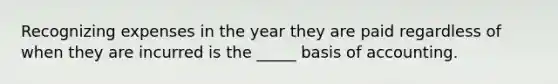 Recognizing expenses in the year they are paid regardless of when they are incurred is the _____ basis of accounting.