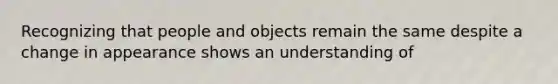 Recognizing that people and objects remain the same despite a change in appearance shows an understanding of