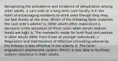 Recognizing the prevalence and incidence of dehydration among older adults, a care aide at a long-term care facility is in the habit of encouraging residents to drink even though they may not feel thirsty at the time. Which of the following facts underlies the care aide's advice? a. Older adults often experience a decrease in the sensation of thirst, even when serum sodium levels are high. b. The metabolic needs for both fluid and sodium in older adults differ from those of younger individuals. c. Regulation and maintenance of effective circulating volume by the kidneys is less effective in the elderly. d. The renin-angiotensin-aldosterone system (RAAS) is less able to facilitate sodium clearance in older adults.