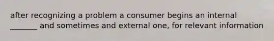 after recognizing a problem a consumer begins an internal _______ and sometimes and external one, for relevant information