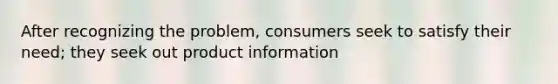 After recognizing the problem, consumers seek to satisfy their need; they seek out product information