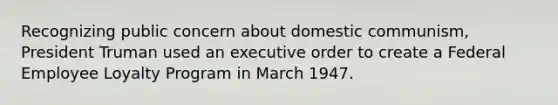 Recognizing public concern about domestic communism, President Truman used an executive order to create a Federal Employee Loyalty Program in March 1947.