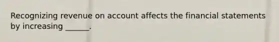 Recognizing revenue on account affects the <a href='https://www.questionai.com/knowledge/kFBJaQCz4b-financial-statements' class='anchor-knowledge'>financial statements</a> by increasing ______.