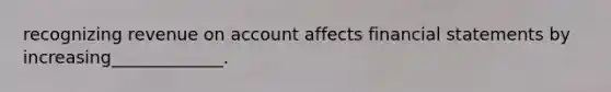 recognizing revenue on account affects financial statements by increasing_____________.