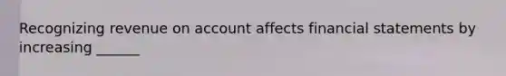 Recognizing revenue on account affects <a href='https://www.questionai.com/knowledge/kFBJaQCz4b-financial-statements' class='anchor-knowledge'>financial statements</a> by increasing ______