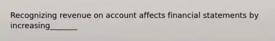 Recognizing revenue on account affects financial statements by increasing_______