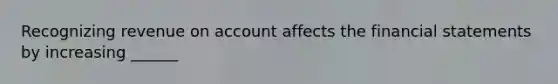 Recognizing revenue on account affects the <a href='https://www.questionai.com/knowledge/kFBJaQCz4b-financial-statements' class='anchor-knowledge'>financial statements</a> by increasing ______