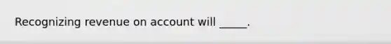 Recognizing revenue on account will _____.
