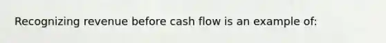 Recognizing revenue before cash flow is an example of: