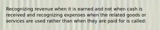 Recognizing revenue when it is earned and not when cash is received and recognizing expenses when the related goods or services are used rather than when they are paid for is called: