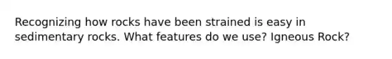 Recognizing how rocks have been strained is easy in sedimentary rocks. What features do we use? Igneous Rock?