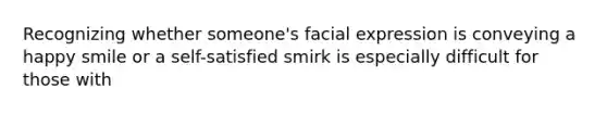 Recognizing whether someone's facial expression is conveying a happy smile or a self-satisfied smirk is especially difficult for those with