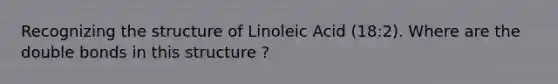 Recognizing the structure of Linoleic Acid (18:2). Where are the double bonds in this structure ?