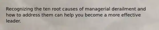 Recognizing the ten root causes of managerial derailment and how to address them can help you become a more effective leader.